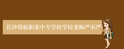 长沙铁航职业中专学校学校老师严不严