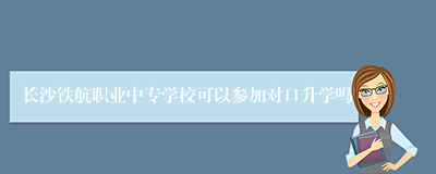 长沙铁航职业中专学校可以参加对口升学吗