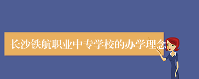 长沙铁航职业中专学校的办学理念