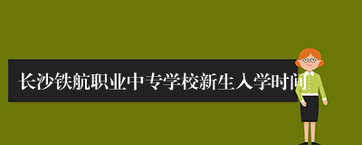 长沙铁航职业中专学校新生入学时间