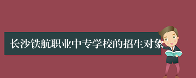 长沙铁航职业中专学校的招生对象