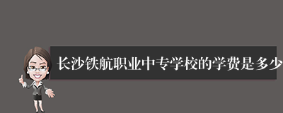 长沙铁航职业中专学校的学费是多少