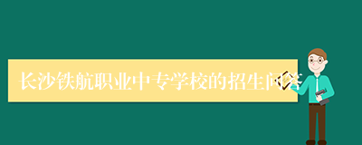长沙铁航职业中专学校的招生问答