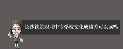 长沙铁航职业中专学校文化成绩差可以读吗