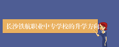 长沙铁航职业中专学校的升学方向