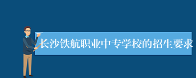 长沙铁航职业中专学校的招生要求