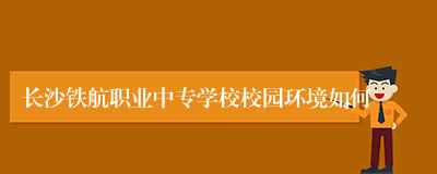 长沙铁航职业中专学校校园环境如何