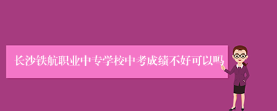 长沙铁航职业中专学校中考成绩不好可以吗