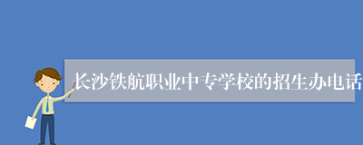 长沙铁航职业中专学校的招生办电话