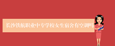 长沙铁航职业中专学校女生宿舍有空调吗