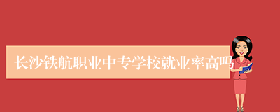 长沙铁航职业中专学校就业率高吗