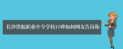 长沙铁航职业中专学校口碑如何网友告诉你