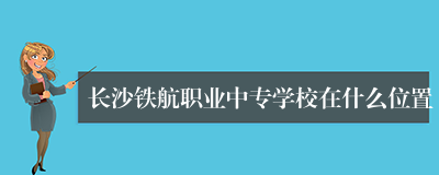 长沙铁航职业中专学校在什么位置