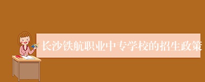 长沙铁航职业中专学校的招生政策