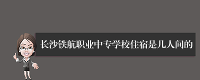 长沙铁航职业中专学校住宿是几人间的