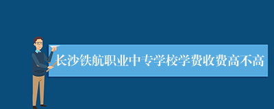 长沙铁航职业中专学校学费收费高不高