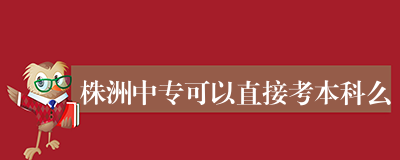 株洲中专可以直接考本科么