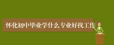 怀化初中毕业学什么专业好找工作