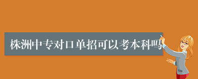 株洲中专对口单招可以考本科吗