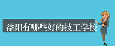 益阳有哪些好的技工学校