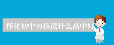 怀化初中男孩读什么高中好