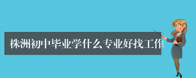 株洲初中毕业学什么专业好找工作