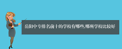 岳阳中专排名前十的学校有哪些,哪所学校比较好