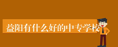 益阳有什么好的中专学校