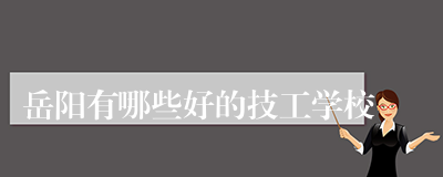 岳阳有哪些好的技工学校
