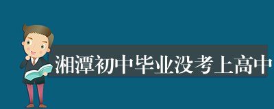 湘潭初中毕业没考上高中