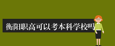 衡阳职高可以考本科学校吗