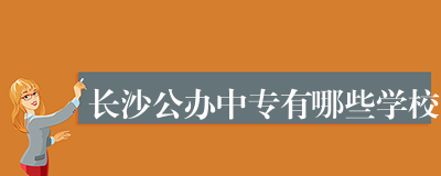 长沙公办中专有哪些学校