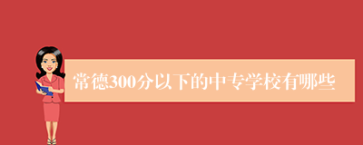 常德300分以下的中专学校有哪些