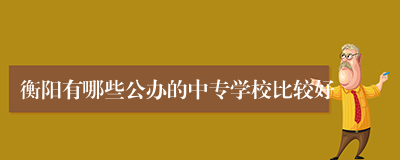 衡阳有哪些公办的中专学校比较好