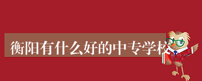 衡阳有什么好的中专学校