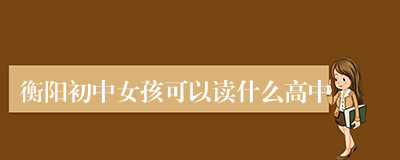 衡阳初中女孩可以读什么高中