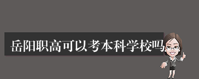 岳阳职高可以考本科学校吗