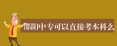 邵阳中专可以直接考本科么