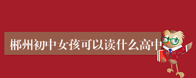 郴州初中女孩可以读什么高中