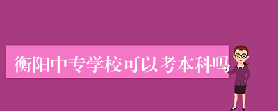 衡阳中专学校可以考本科吗