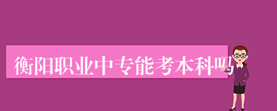 衡阳职业中专能考本科吗