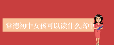 常德初中女孩可以读什么高中