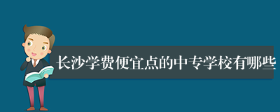 长沙学费便宜点的中专学校有哪些
