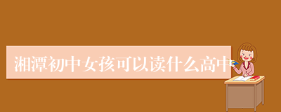 湘潭初中女孩可以读什么高中
