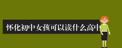 怀化初中女孩可以读什么高中