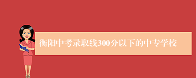 衡阳中考录取线300分以下的中专学校