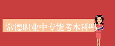 常德职业中专能考本科吗