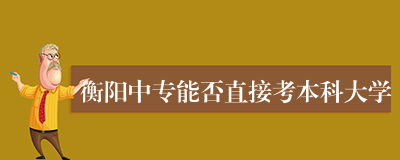衡阳中专能否直接考本科大学