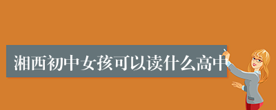 湘西初中女孩可以读什么高中