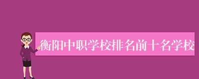 衡阳中职学校排名前十名学校